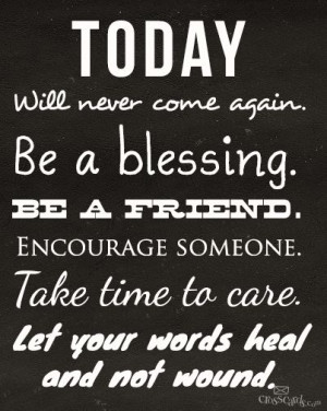 ... Encourage someone.Take time to care.Let your words heal and not wound