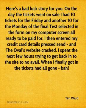 Tim Ward - Here's a bad luck story for you. On the day the tickets ...