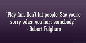 ... . Say you’re sorry when you hurt somebody.” – Robert Fulghum