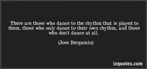 ... to their own rhythm, and those who don't dance at all. - Jose Bergamin