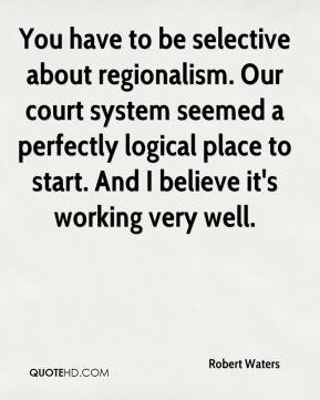 Waters - You have to be selective about regionalism. Our court system ...