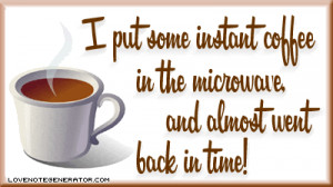 ... put some instant coffee in the microwave and almost went back in time