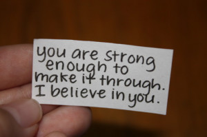 You are strong enough to make it through. I believe in you.