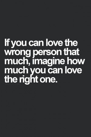 If you can love the wrong person that much, imagine how much you can ...