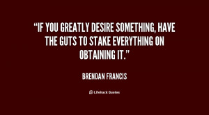 If you greatly desire something, have the guts to stake everything on ...