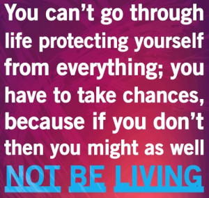 You can't go through life protecting yourself from everything, you ...