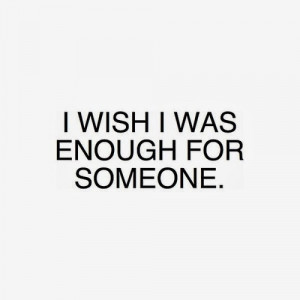 wish I was enough forsomeone”~unknown