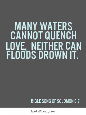 Many waters cannot quench love, neither can floods drown it. ”