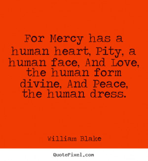 For Mercy has a human heart, Pity, a human face, And Love, the human ...