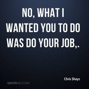 No what I wanted you to do was do your job