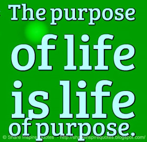 The purpose of life is life of purpose.