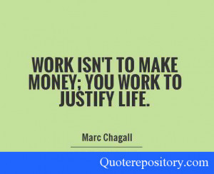 Work isn’t to make money; you work to justify life.