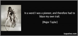 In a word I was a pioneer, and therefore had to blaze my own trail ...