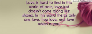 Love is hard to find in this world of pain, love just doesn't come ...