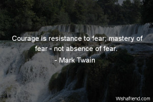 ... Courage is resistance to fear; mastery of fear - not absence of fear