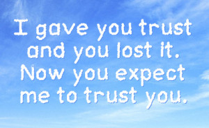 gave you trust and you lost it now you expect me to trust you