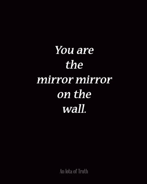You are the mirror mirror on the wall.