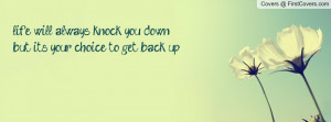 life will always knock you down but it's your choice to get back up ...