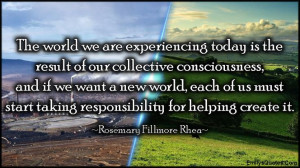 The world we are experiencing today is the result of our collective ...