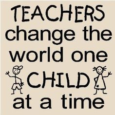 Teachers change the world on child at a time.
