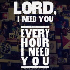 Lord i Need you., every hour every second everyday i need you to be my ...