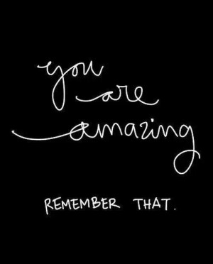 You are amazing! Remember that!
