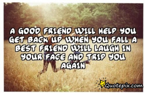... WHEN YOU FALL A BEST FRIEND WILL LAUGH IN YOUR FACE AND TRIP YOU AGAIN