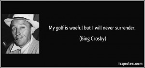 My golf is woeful but I will never surrender. - Bing Crosby