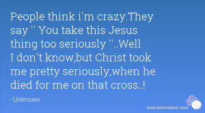 ... Christ took me pretty seriously,when he died for me on that cross