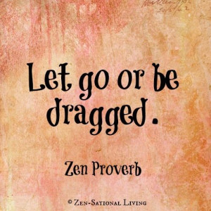 Let go or be dragged. Zen Proverb