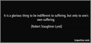 It is a glorious thing to be indifferent to suffering, but only to one ...