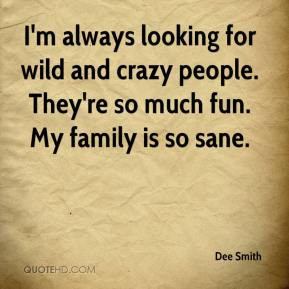 Dee Smith - I'm always looking for wild and crazy people. They're so ...