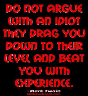 not argue with an idiot they drag you down to their level and beat you ...