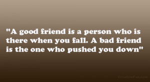good friend is a person who is there when you fall. A bad friend is ...