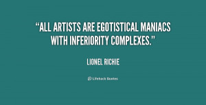 All artists are egotistical maniacs with inferiority complexes.”