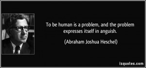 ... and the problem expresses itself in anguish. - Abraham Joshua Heschel
