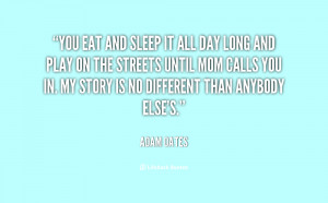 You eat and sleep it all day long and play on the streets until mom ...