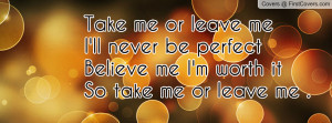 me or leave me I'll never be perfect Believe me I'm worth itSo take me ...