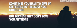Sometimes you have to give up on people not because you don't care.But ...