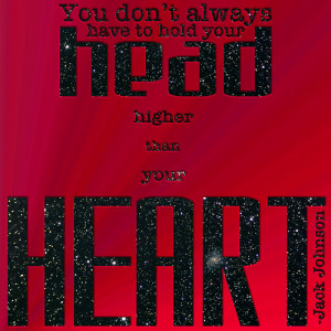 ... always have to hold your head higher than your heart.