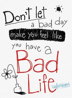 Don't let a bad day make you feel like you have a bad life. I need to ...