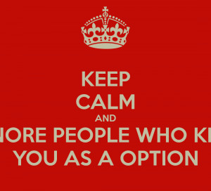 KEEP CALM AND IGNORE PEOPLE WHO KEEP YOU AS A OPTION