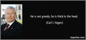 He is not greedy, he is thick in the head. - Carl I. Hagen