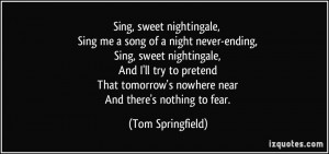 ... tomorrow's nowhere near And there's nothing to fear. - Tom Springfield