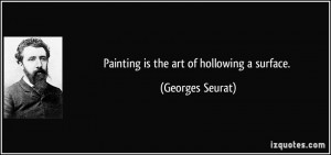 Painting is the art of hollowing a surface. - Georges Seurat