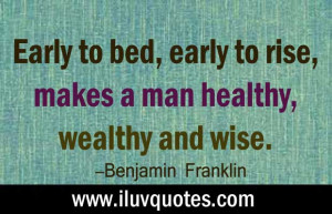 ... to rise, makes a man healthy, wealthy and wise. – Benjamin Franklin