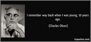 remember way back when I was young, 10 years ago. - Charles Olson