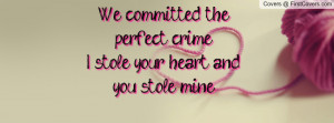 we committed the perfect crimei stole your heart and you stole mine ...