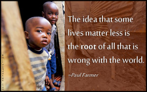 The idea that some lives matter less is the root of all that is wrong ...