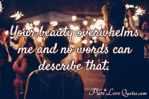 Your beauty overwhelms me and no words can describe that.